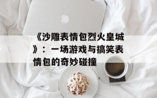 《沙雕表情包烈火皇城》：一场游戏与搞笑表情包的奇妙碰撞