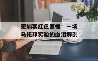 柬埔寨红色高棉：一场乌托邦实验的血泪解剖