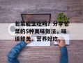 包菜能生吃吗？分享包菜的5种美味做法，味道鲜美，营养好吃