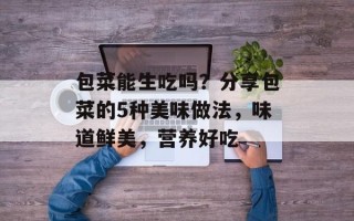包菜能生吃吗？分享包菜的5种美味做法，味道鲜美，营养好吃