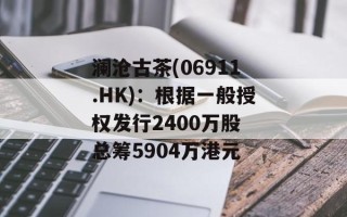 澜沧古茶(06911.HK)：根据一般授权发行2400万股 总筹5904万港元
