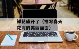 鲜花盛开了（描写春天花海的美丽画面）