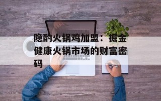 隐酌火锅鸡加盟：掘金健康火锅市场的财富密码