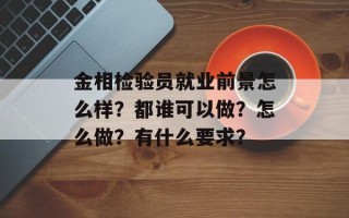 金相检验员就业前景怎么样？都谁可以做？怎么做？有什么要求？
