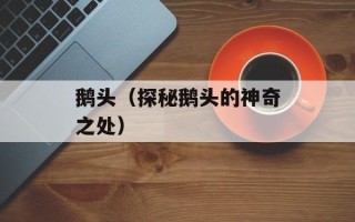 鹅头（探秘鹅头的神奇之处）