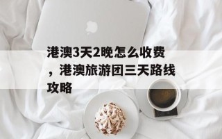 港澳3天2晚怎么收费，港澳旅游团三天路线攻略