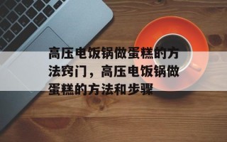 高压电饭锅做蛋糕的方法窍门，高压电饭锅做蛋糕的方法和步骤