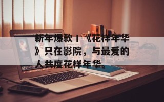 新年爆款丨《花样年华》只在影院，与最爱的人共度花样年华。