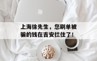 上海徐先生，您刷单被骗的钱在吉安拦住了！