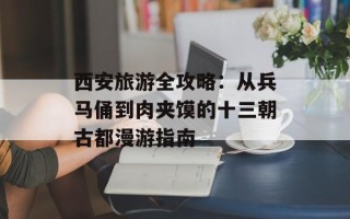 西安旅游全攻略：从兵马俑到肉夹馍的十三朝古都漫游指南