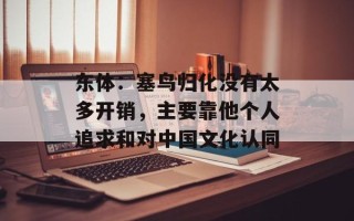 东体：塞鸟归化没有太多开销，主要靠他个人追求和对中国文化认同
