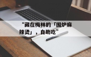 “藏在梅林的「围炉麻辣烫」，自助吃”