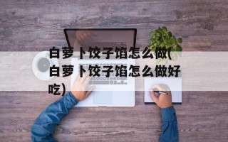 白萝卜饺子馅怎么做(白萝卜饺子馅怎么做好吃)