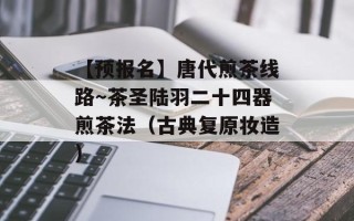 【预报名】唐代煎茶线路～茶圣陆羽二十四器煎茶法（古典复原妆造）