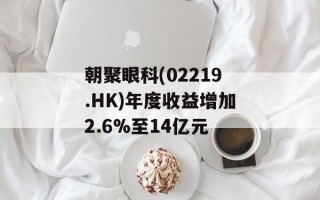 朝聚眼科(02219.HK)年度收益增加2.6%至14亿元