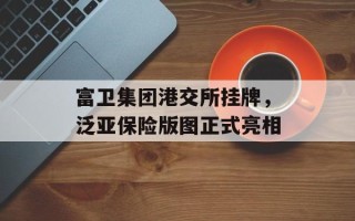 富卫集团港交所挂牌，泛亚保险版图正式亮相