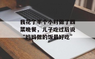 我花了半个小时做了四菜晚餐，儿子吃过后说“妈妈做的饭最好吃”