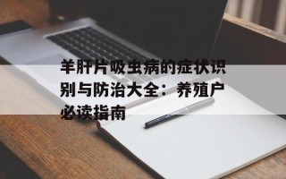 羊肝片吸虫病的症状识别与防治大全：养殖户必读指南