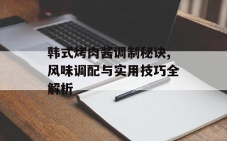 韩式烤肉酱调制秘诀,风味调配与实用技巧全解析
