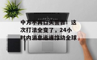 中方不再口头警告！这次打法全变了，24小时内消息迅速惊动全球