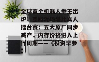 全球首个机器人拳王出炉！互殴现场堪比真人擂台赛；五大原厂同步减产，内存价格进入上行周期――《投资早参》