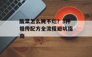 酸菜怎么腌不烂？3种祖传配方全流程避坑指南