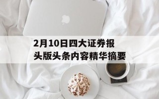 2月10日四大证券报头版头条内容精华摘要