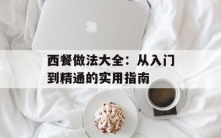 西餐做法大全：从入门到精通的实用指南