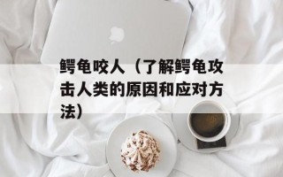 鳄龟咬人（了解鳄龟攻击人类的原因和应对方法）
