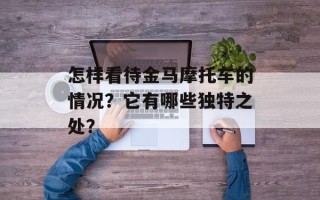 怎样看待金马摩托车的情况？它有哪些独特之处？