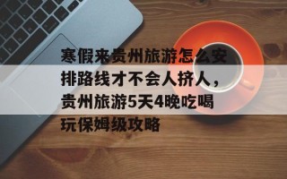 寒假来贵州旅游怎么安排路线才不会人挤人，贵州旅游5天4晚吃喝玩保姆级攻略