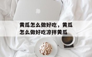 黄瓜怎么做好吃，黄瓜怎么做好吃凉拌黄瓜