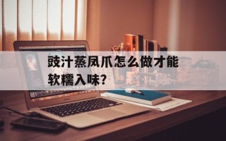豉汁蒸凤爪怎么做才能软糯入味？