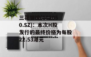 三花智控(002050.SZ)：本次H股发行的最终价格为每股22.53港元
