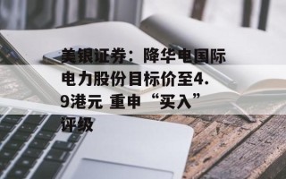 美银证券：降华电国际电力股份目标价至4.9港元 重申“买入”评级