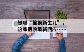 被曝“偷换新生儿”，这家医院最新回应……