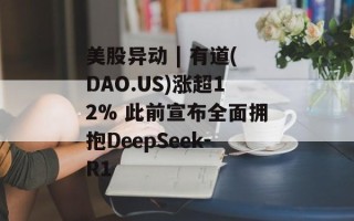 美股异动 | 有道(DAO.US)涨超12% 此前宣布全面拥抱DeepSeek-R1