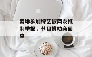 麦琳参加综艺被网友抵制举报，节目赞助商回应