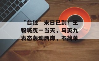 “台独”末日已到！王毅喊统一当天，马英九表态轰动两岸，不简单