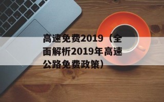高速免费2019（全面解析2019年高速公路免费政策）