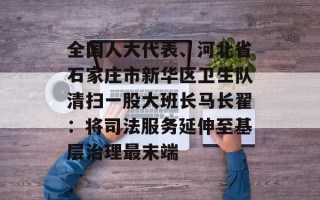 全国人大代表、河北省石家庄市新华区卫生队清扫一股大班长马长翟：将司法服务延伸至基层治理最末端