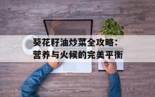 葵花籽油炒菜全攻略：营养与火候的完美平衡