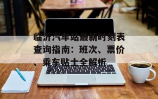 临沂汽车站最新时刻表查询指南：班次、票价、乘车贴士全解析