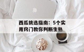 西瓜挑选指南：5个实用窍门教你判断生熟
