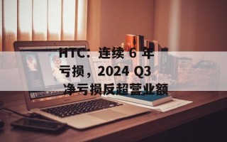 HTC：连续 6 年亏损，2024 Q3 净亏损反超营业额