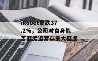 iRobot暴跌37.2%，公司对自身能否继续运营存重大疑虑