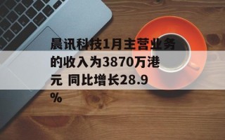 晨讯科技1月主营业务的收入为3870万港元 同比增长28.9%