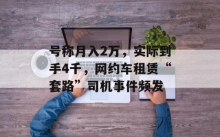 号称月入2万，实际到手4千，网约车租赁“套路”司机事件频发