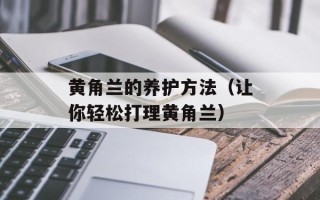 黄角兰的养护方法（让你轻松打理黄角兰）