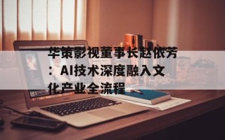 华策影视董事长赵依芳：AI技术深度融入文化产业全流程